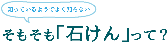 知っているようでよく知らない　そもそも「石けん」って？