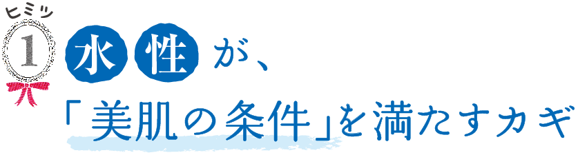 ヒミツ1 水性が、「美肌の条件」を満たすカギ