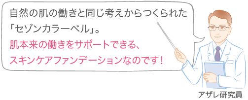 自然の肌の働きと同じ考えからつくられた「セゾンカラーベル」。肌本来の働きをサポートできる、スキンケアファンデーションなのです！